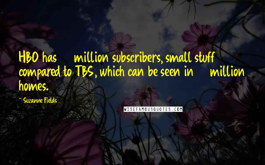 Suzanne Fields Quotes: HBO has 28 million subscribers, small stuff compared to TBS, which can be seen in 88 million homes.