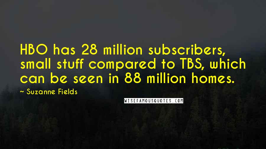 Suzanne Fields Quotes: HBO has 28 million subscribers, small stuff compared to TBS, which can be seen in 88 million homes.