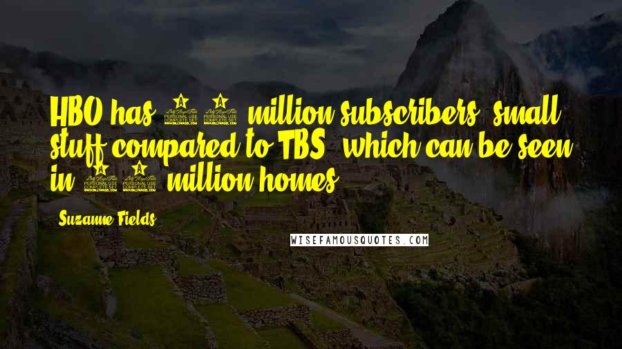 Suzanne Fields Quotes: HBO has 28 million subscribers, small stuff compared to TBS, which can be seen in 88 million homes.