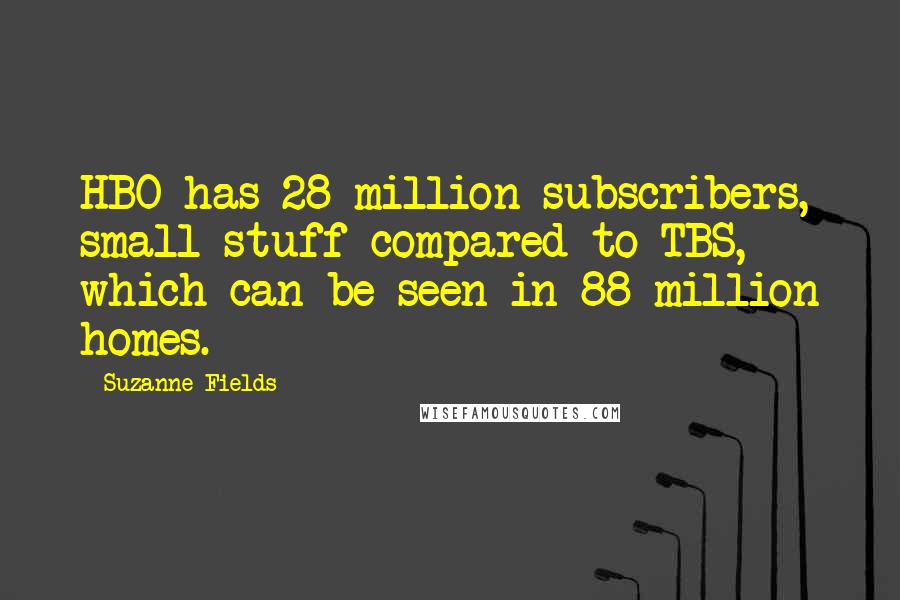 Suzanne Fields Quotes: HBO has 28 million subscribers, small stuff compared to TBS, which can be seen in 88 million homes.