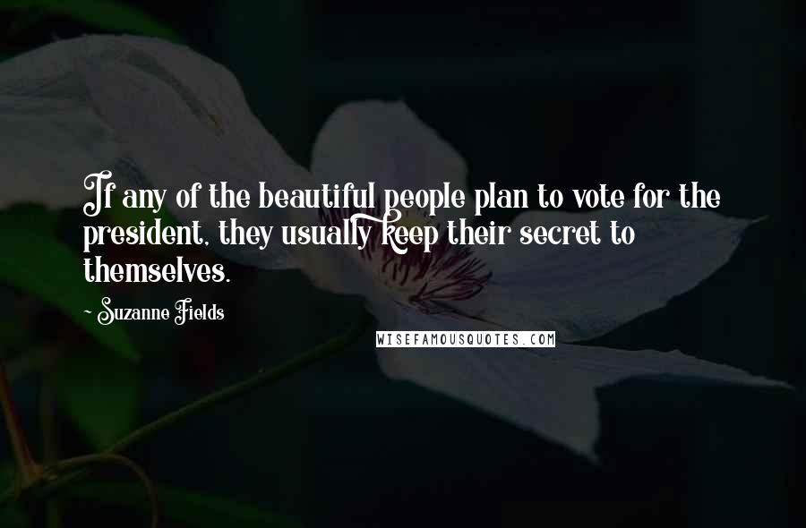 Suzanne Fields Quotes: If any of the beautiful people plan to vote for the president, they usually keep their secret to themselves.