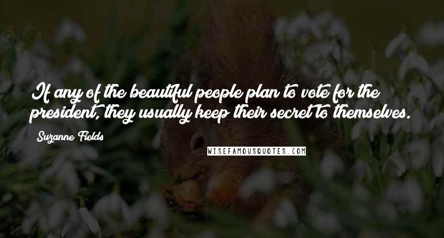 Suzanne Fields Quotes: If any of the beautiful people plan to vote for the president, they usually keep their secret to themselves.