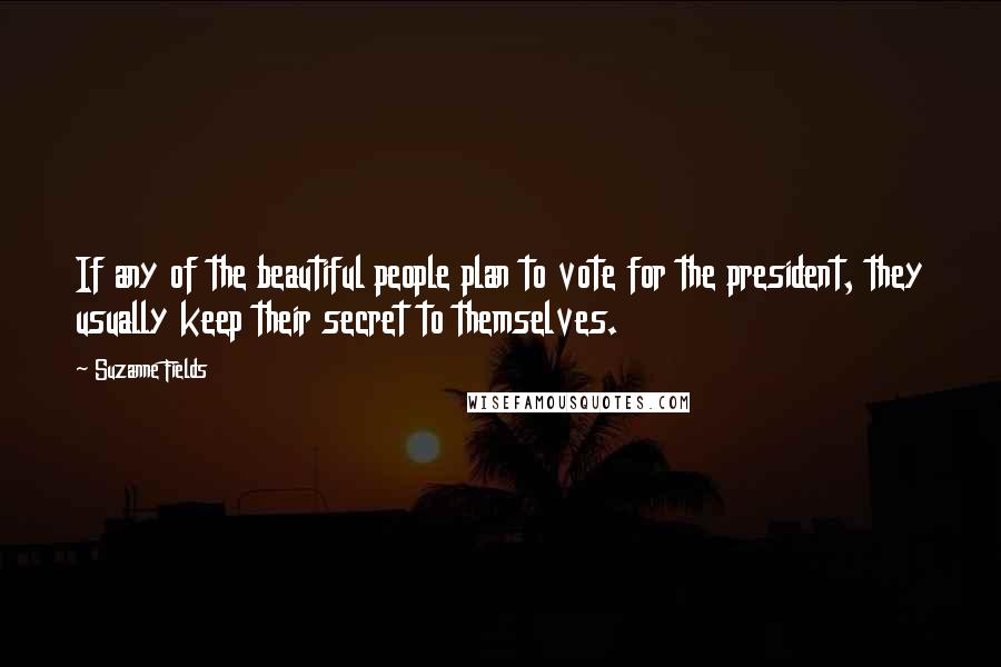 Suzanne Fields Quotes: If any of the beautiful people plan to vote for the president, they usually keep their secret to themselves.