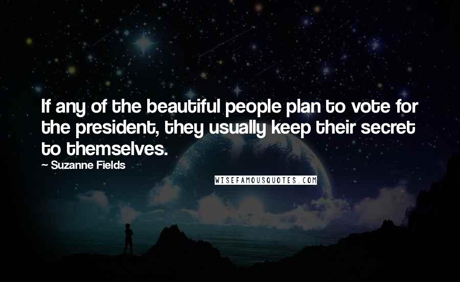 Suzanne Fields Quotes: If any of the beautiful people plan to vote for the president, they usually keep their secret to themselves.