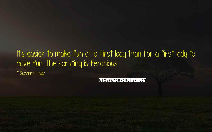 Suzanne Fields Quotes: It's easier to make fun of a first lady than for a first lady to have fun. The scrutiny is ferocious.