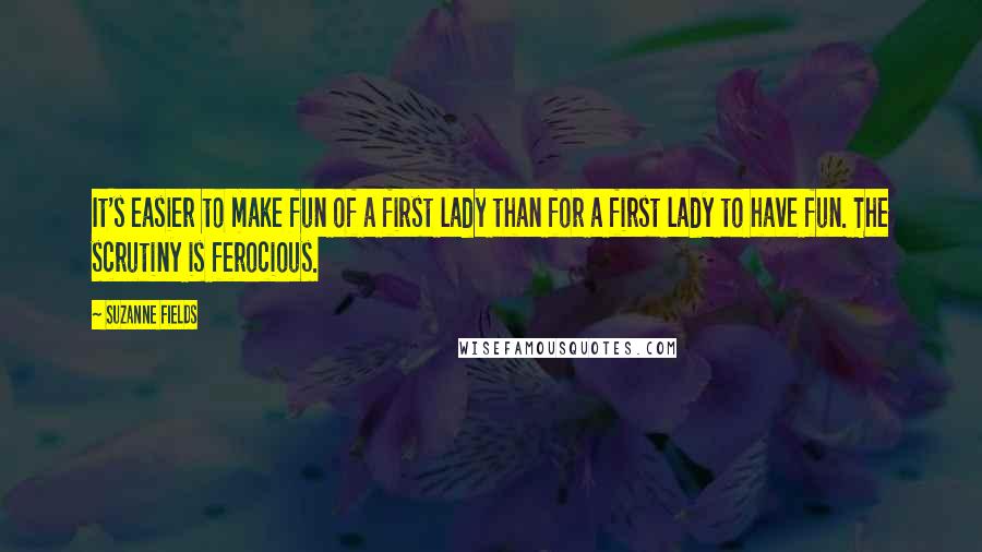 Suzanne Fields Quotes: It's easier to make fun of a first lady than for a first lady to have fun. The scrutiny is ferocious.