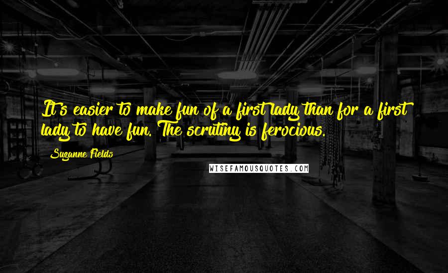 Suzanne Fields Quotes: It's easier to make fun of a first lady than for a first lady to have fun. The scrutiny is ferocious.