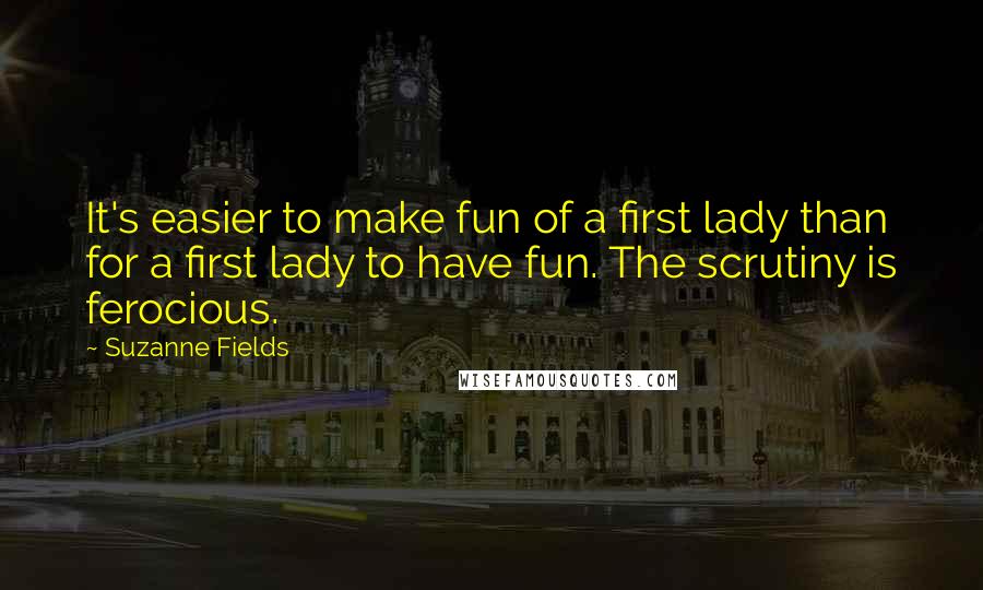 Suzanne Fields Quotes: It's easier to make fun of a first lady than for a first lady to have fun. The scrutiny is ferocious.
