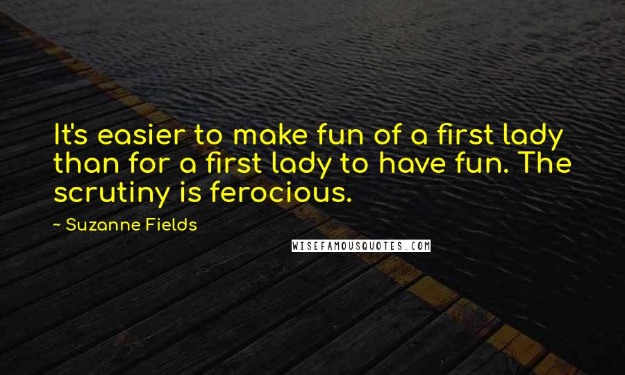 Suzanne Fields Quotes: It's easier to make fun of a first lady than for a first lady to have fun. The scrutiny is ferocious.