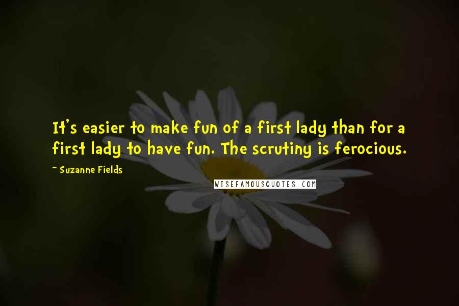 Suzanne Fields Quotes: It's easier to make fun of a first lady than for a first lady to have fun. The scrutiny is ferocious.