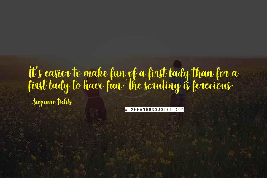 Suzanne Fields Quotes: It's easier to make fun of a first lady than for a first lady to have fun. The scrutiny is ferocious.