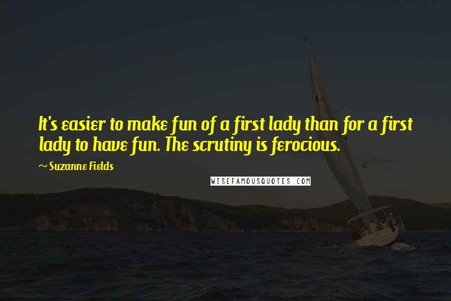 Suzanne Fields Quotes: It's easier to make fun of a first lady than for a first lady to have fun. The scrutiny is ferocious.