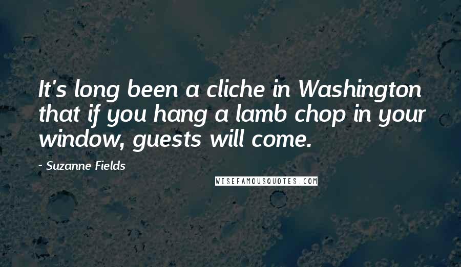 Suzanne Fields Quotes: It's long been a cliche in Washington that if you hang a lamb chop in your window, guests will come.