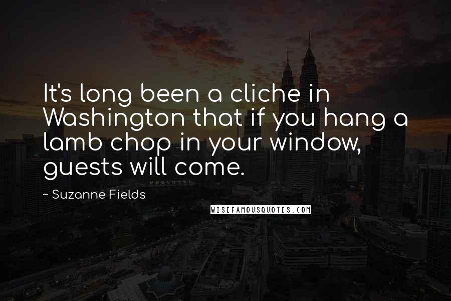 Suzanne Fields Quotes: It's long been a cliche in Washington that if you hang a lamb chop in your window, guests will come.