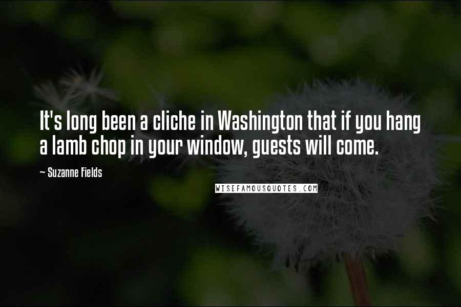 Suzanne Fields Quotes: It's long been a cliche in Washington that if you hang a lamb chop in your window, guests will come.