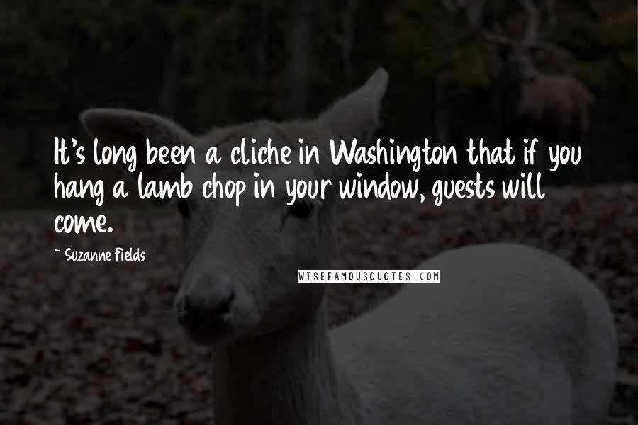 Suzanne Fields Quotes: It's long been a cliche in Washington that if you hang a lamb chop in your window, guests will come.