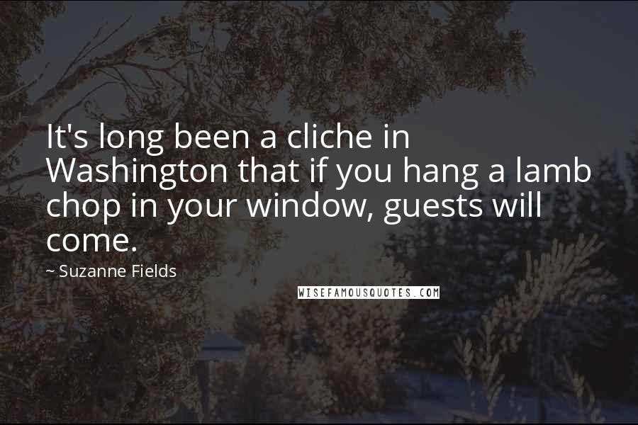 Suzanne Fields Quotes: It's long been a cliche in Washington that if you hang a lamb chop in your window, guests will come.