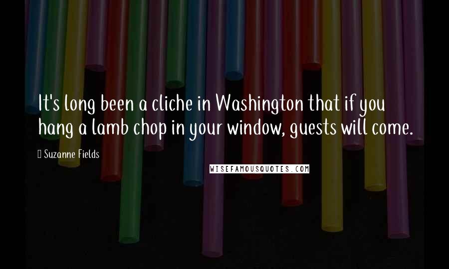 Suzanne Fields Quotes: It's long been a cliche in Washington that if you hang a lamb chop in your window, guests will come.