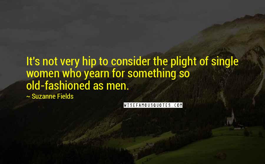 Suzanne Fields Quotes: It's not very hip to consider the plight of single women who yearn for something so old-fashioned as men.