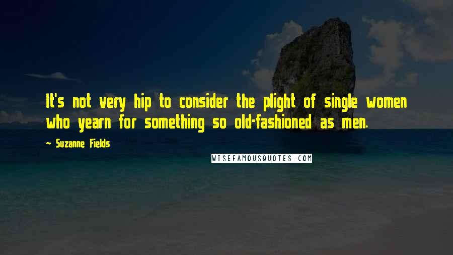 Suzanne Fields Quotes: It's not very hip to consider the plight of single women who yearn for something so old-fashioned as men.