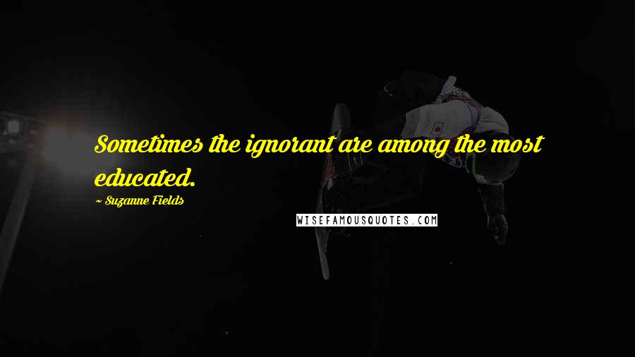 Suzanne Fields Quotes: Sometimes the ignorant are among the most educated.