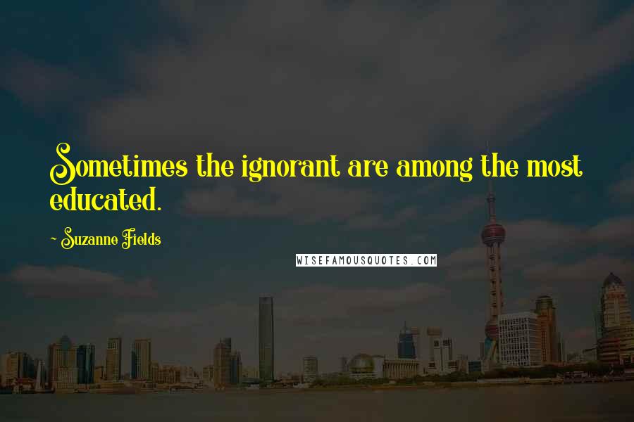 Suzanne Fields Quotes: Sometimes the ignorant are among the most educated.