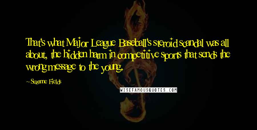 Suzanne Fields Quotes: That's what Major League Baseball's steroid scandal was all about, the hidden harm in competitive sports that sends the wrong message to the young.