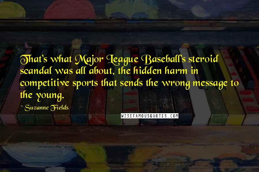 Suzanne Fields Quotes: That's what Major League Baseball's steroid scandal was all about, the hidden harm in competitive sports that sends the wrong message to the young.