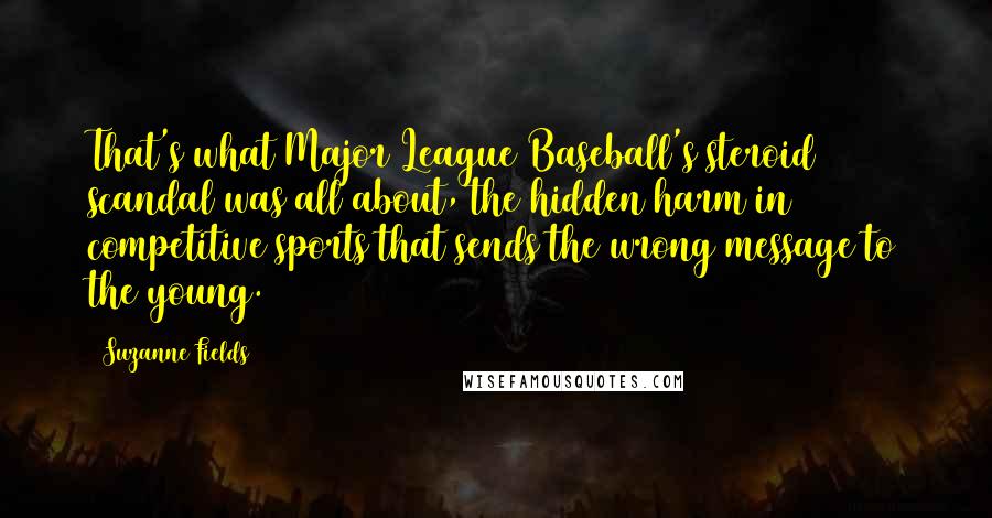 Suzanne Fields Quotes: That's what Major League Baseball's steroid scandal was all about, the hidden harm in competitive sports that sends the wrong message to the young.