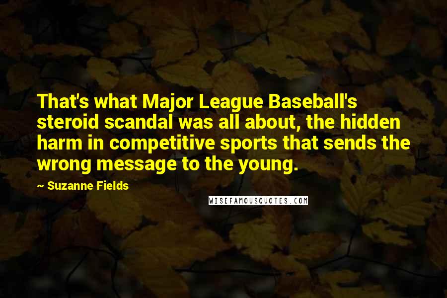 Suzanne Fields Quotes: That's what Major League Baseball's steroid scandal was all about, the hidden harm in competitive sports that sends the wrong message to the young.