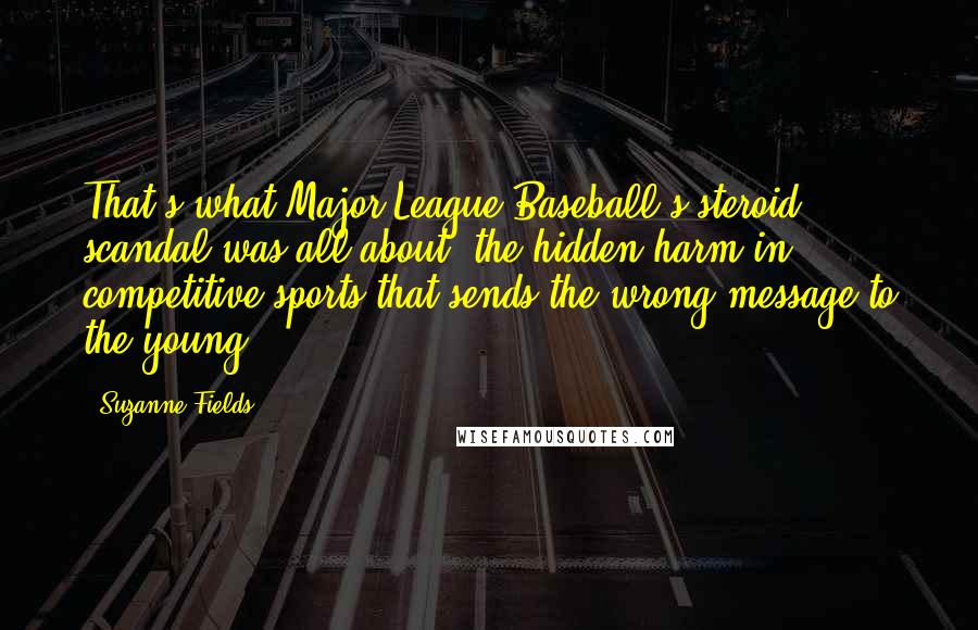 Suzanne Fields Quotes: That's what Major League Baseball's steroid scandal was all about, the hidden harm in competitive sports that sends the wrong message to the young.