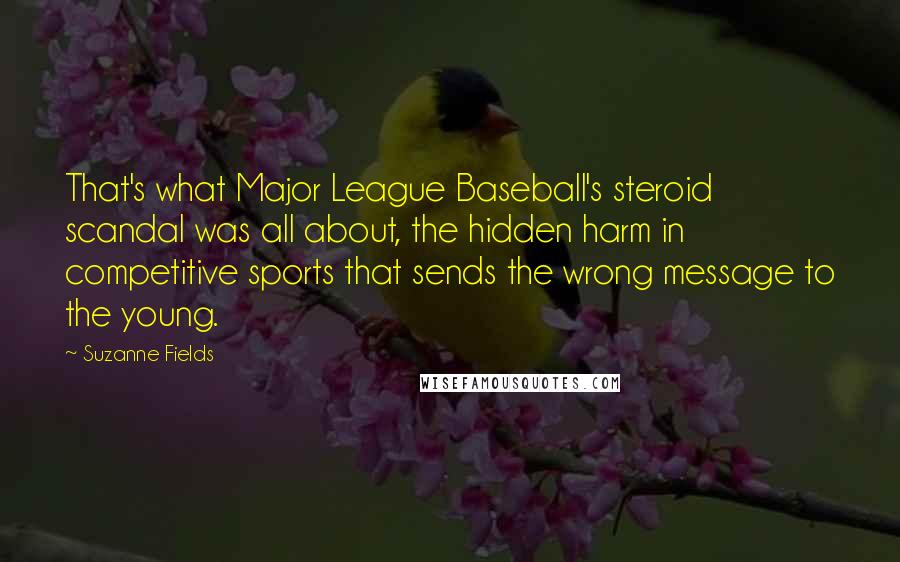 Suzanne Fields Quotes: That's what Major League Baseball's steroid scandal was all about, the hidden harm in competitive sports that sends the wrong message to the young.