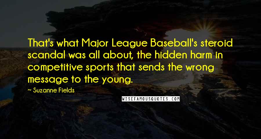 Suzanne Fields Quotes: That's what Major League Baseball's steroid scandal was all about, the hidden harm in competitive sports that sends the wrong message to the young.