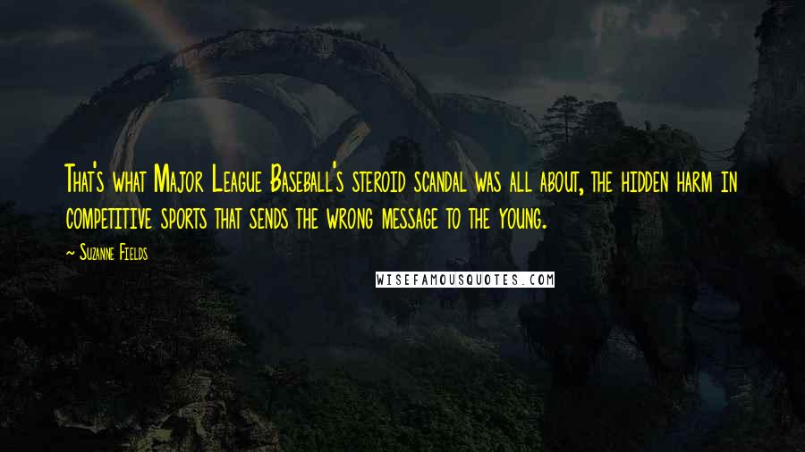 Suzanne Fields Quotes: That's what Major League Baseball's steroid scandal was all about, the hidden harm in competitive sports that sends the wrong message to the young.