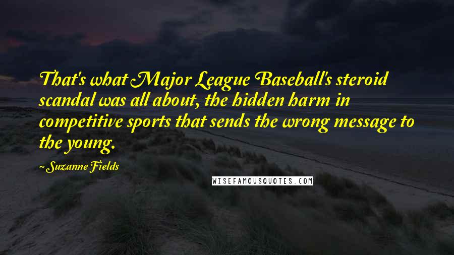 Suzanne Fields Quotes: That's what Major League Baseball's steroid scandal was all about, the hidden harm in competitive sports that sends the wrong message to the young.