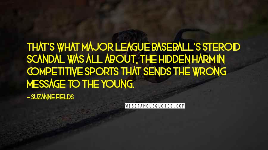 Suzanne Fields Quotes: That's what Major League Baseball's steroid scandal was all about, the hidden harm in competitive sports that sends the wrong message to the young.