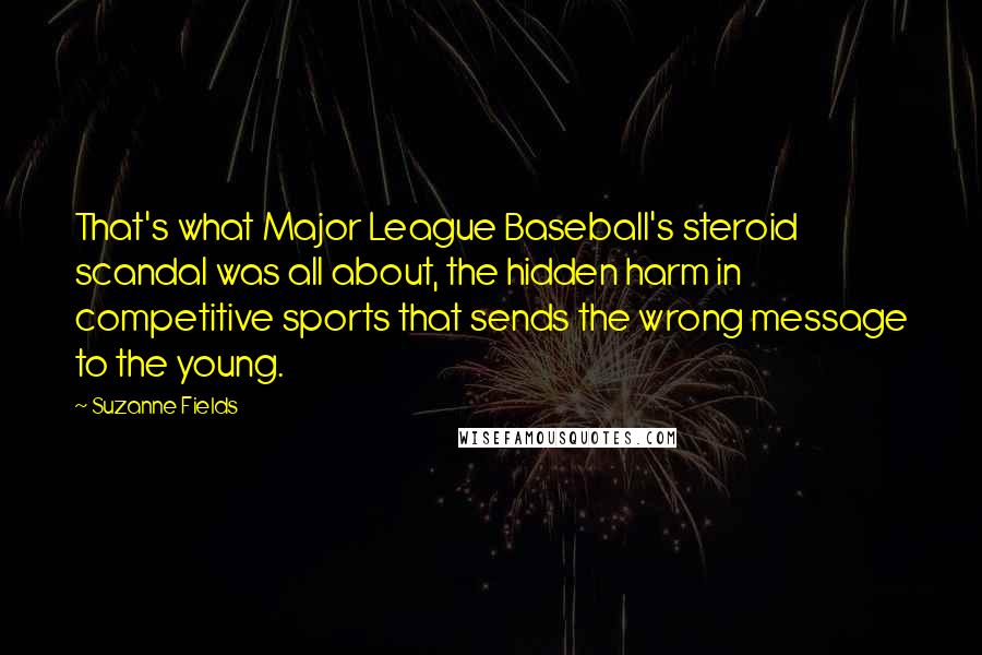 Suzanne Fields Quotes: That's what Major League Baseball's steroid scandal was all about, the hidden harm in competitive sports that sends the wrong message to the young.