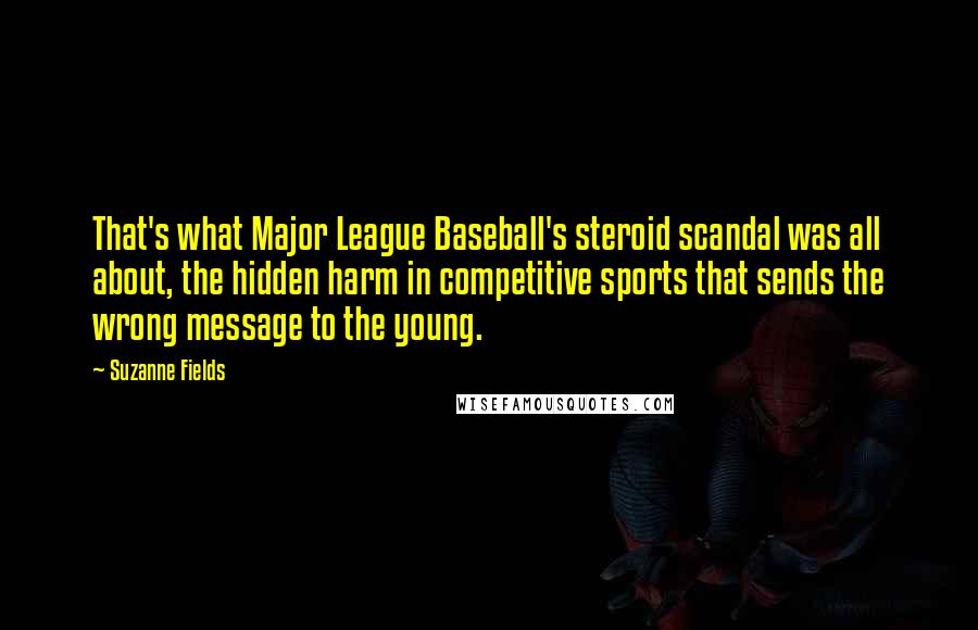 Suzanne Fields Quotes: That's what Major League Baseball's steroid scandal was all about, the hidden harm in competitive sports that sends the wrong message to the young.