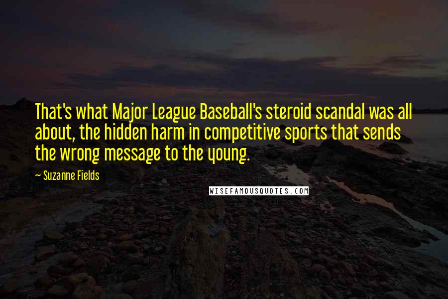 Suzanne Fields Quotes: That's what Major League Baseball's steroid scandal was all about, the hidden harm in competitive sports that sends the wrong message to the young.