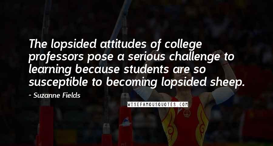 Suzanne Fields Quotes: The lopsided attitudes of college professors pose a serious challenge to learning because students are so susceptible to becoming lopsided sheep.