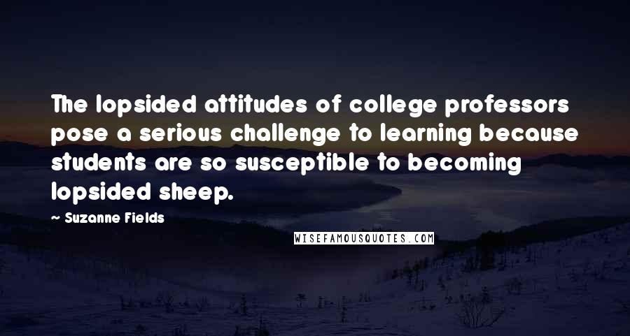 Suzanne Fields Quotes: The lopsided attitudes of college professors pose a serious challenge to learning because students are so susceptible to becoming lopsided sheep.