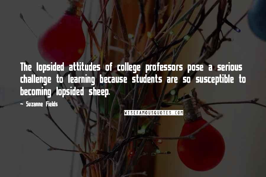 Suzanne Fields Quotes: The lopsided attitudes of college professors pose a serious challenge to learning because students are so susceptible to becoming lopsided sheep.