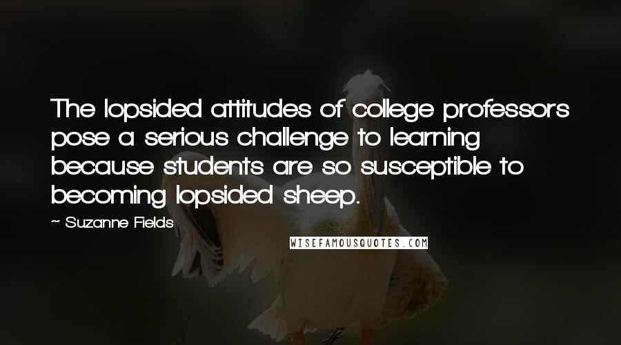 Suzanne Fields Quotes: The lopsided attitudes of college professors pose a serious challenge to learning because students are so susceptible to becoming lopsided sheep.