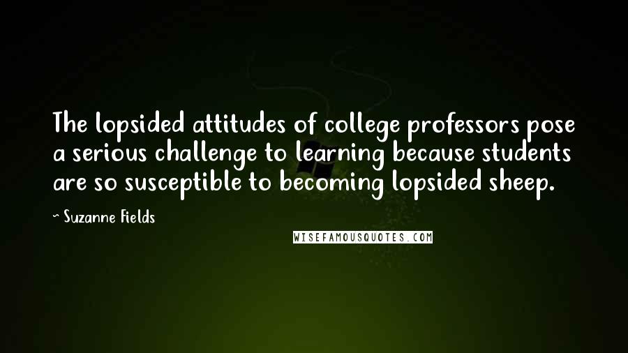 Suzanne Fields Quotes: The lopsided attitudes of college professors pose a serious challenge to learning because students are so susceptible to becoming lopsided sheep.