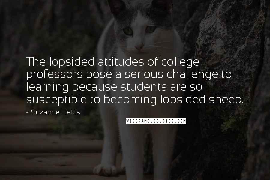 Suzanne Fields Quotes: The lopsided attitudes of college professors pose a serious challenge to learning because students are so susceptible to becoming lopsided sheep.