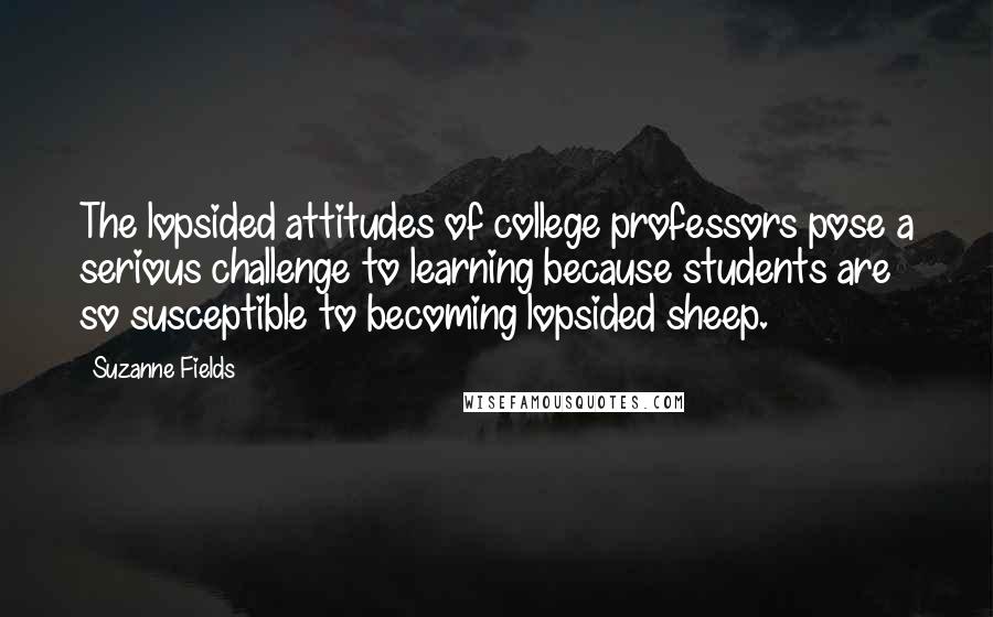 Suzanne Fields Quotes: The lopsided attitudes of college professors pose a serious challenge to learning because students are so susceptible to becoming lopsided sheep.