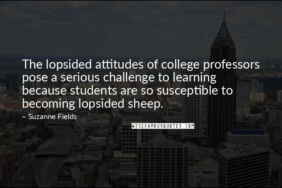 Suzanne Fields Quotes: The lopsided attitudes of college professors pose a serious challenge to learning because students are so susceptible to becoming lopsided sheep.