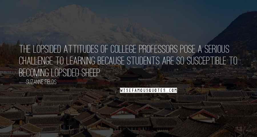 Suzanne Fields Quotes: The lopsided attitudes of college professors pose a serious challenge to learning because students are so susceptible to becoming lopsided sheep.