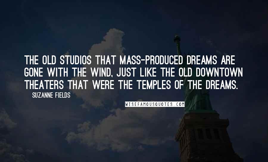Suzanne Fields Quotes: The old studios that mass-produced dreams are gone with the wind, just like the old downtown theaters that were the temples of the dreams.