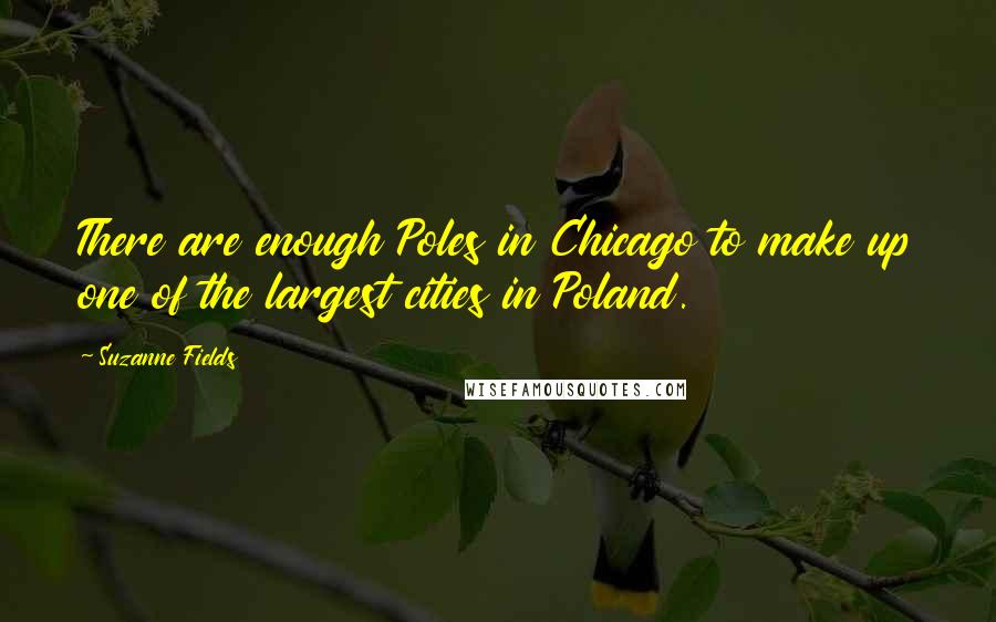 Suzanne Fields Quotes: There are enough Poles in Chicago to make up one of the largest cities in Poland.